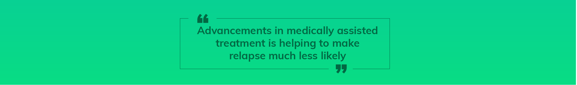 advancements in medically assisted addiction treatment are helping to make relapse much less likely.